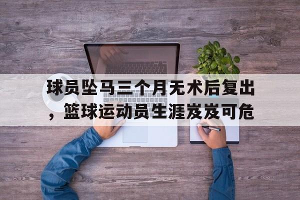 在线游戏-球员坠马三个月无术后复出，篮球运动员生涯岌岌可危(开局签到巅峰詹姆斯)