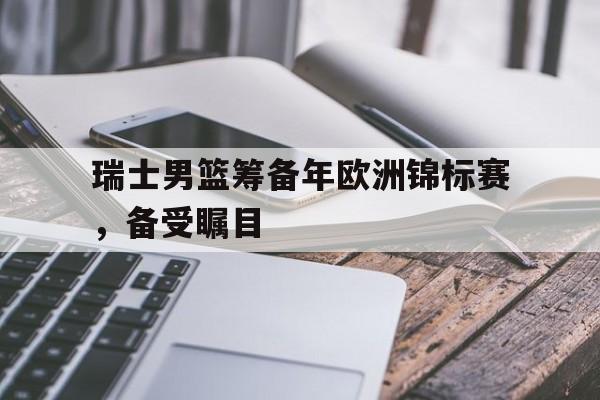包含瑞士男篮筹备年欧洲锦标赛,备受瞩目的词条 包含瑞士男篮筹备年欧洲锦标赛,备受瞩目的词条