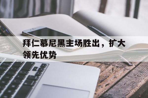 拜仁慕尼黑主场胜出,扩大领先优势(拜仁慕尼黑 比赛) 拜仁慕尼黑主场胜出,扩大领先优势(拜仁慕尼黑 比赛)