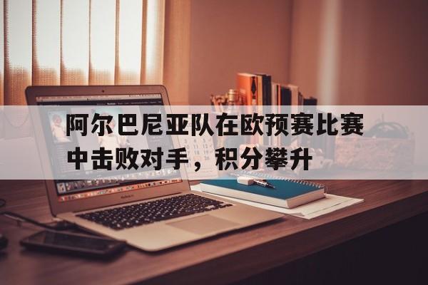 包含阿尔巴尼亚队在欧预赛比赛中击败对手，积分攀升的词条