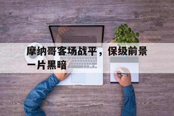 包含摩纳哥客场战平,保级前景一片黑暗的词条 包含摩纳哥客场战平,保级前景一片黑暗的词条