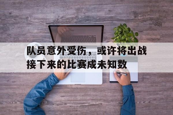 队员意外受伤，或许将出战接下来的比赛成未知数(队员受伤后 下列人员谁可以不经过裁判允许进入场内)