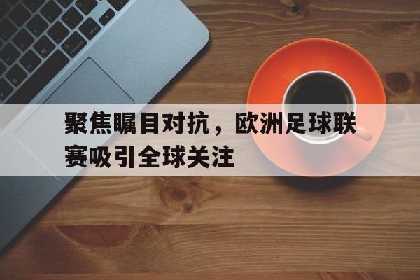 聚焦瞩目对抗，欧洲足球联赛吸引全球关注(欧洲足球主流联赛)