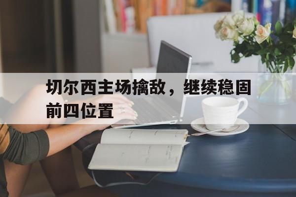 关于切尔西主场擒敌，继续稳固前四位置的信息