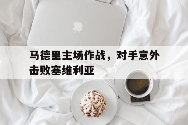 C7游戏平台-马德里主场作战，对手意外击败塞维利亚